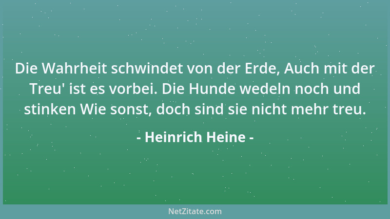 Heinrich Heine - Die Wahrheit schwindet von der Erde, Auch mit der Treu ' ist es vorbei. Die Hunde wedeln noch und stinken W...