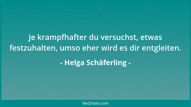 Helga Schäferling - Je krampfhafter du versuchst, etwas festzuhalten, umso eher wird es dir entgleiten....