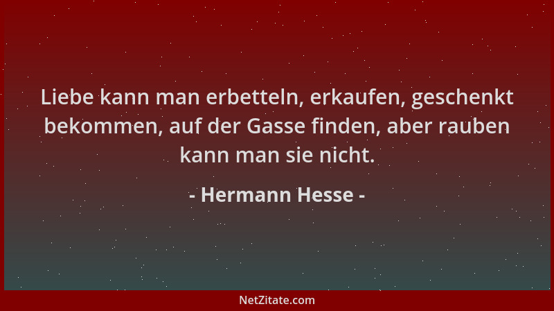 Hermann Hesse - Liebe kann man erbetteln, erkaufen, geschenkt bekommen, auf der Gasse finden, aber rauben kann man sie nich...