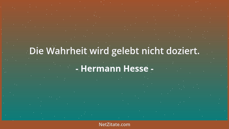 Hermann Hesse - Die Wahrheit wird gelebt nicht doziert....