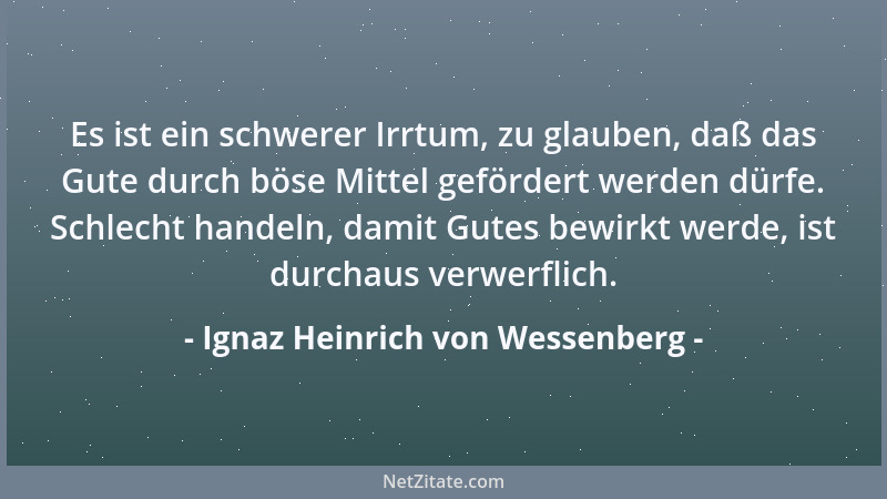 Ignaz Heinrich von Wessenberg - Es ist ein schwerer Irrtum, zu glauben, daß das Gute durch böse Mittel gefördert werden dür...