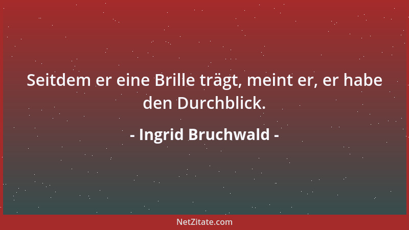 Ingrid Bruchwald - Seitdem er eine Brille trägt, meint er, er habe den Durchblick....