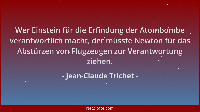 Jean-Claude Trichet - Wer Einstein für die Erfindung der Atombombe verantwortlich macht, der müsste Newton für das Abstürze...
