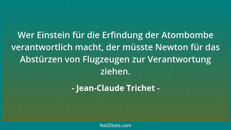 Jean-Claude Trichet - Wer Einstein für die Erfindung der Atombombe verantwortlich macht, der müsste Newton für das Abstürze...