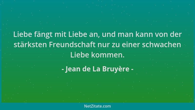 Jean de La Bruyère - Liebe fängt mit Liebe an, und man kann von der stärksten Freundschaft nur zu einer schwachen Liebe kom...