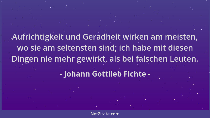Johann Gottlieb Fichte - Aufrichtigkeit und Geradheit wirken am meisten, wo sie am seltensten sind; ich habe mit diesen Din...