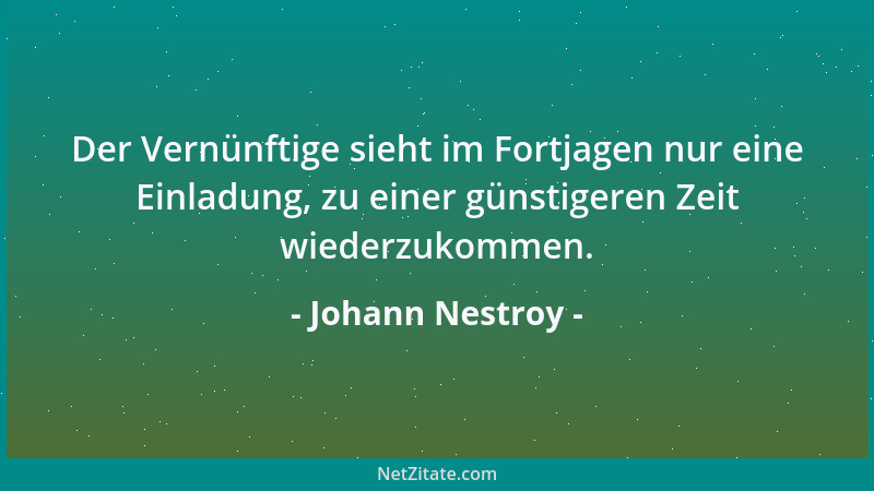 Johann Nestroy - Der Vernünftige sieht im Fortjagen nur eine Einladung, zu einer günstigeren Zeit wiederzukommen....