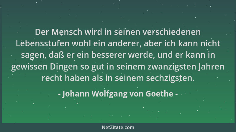 Johann Wolfgang von Goethe - Der Mensch wird in seinen verschiedenen Lebensstufen wohl ein anderer, aber ich kann nicht sag...