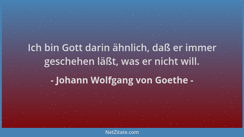Johann Wolfgang von Goethe - Ich bin Gott darin ähnlich, daß er immer geschehen läßt, was er nicht will....