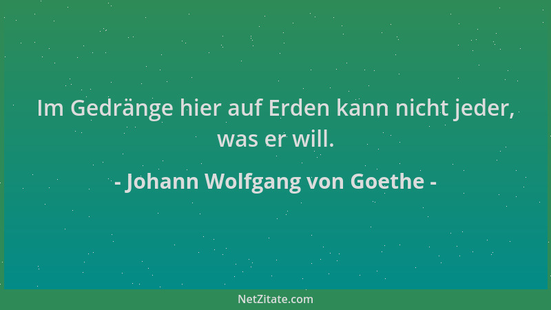 Johann Wolfgang von Goethe - Im Gedränge hier auf Erden kann nicht jeder, was er will....