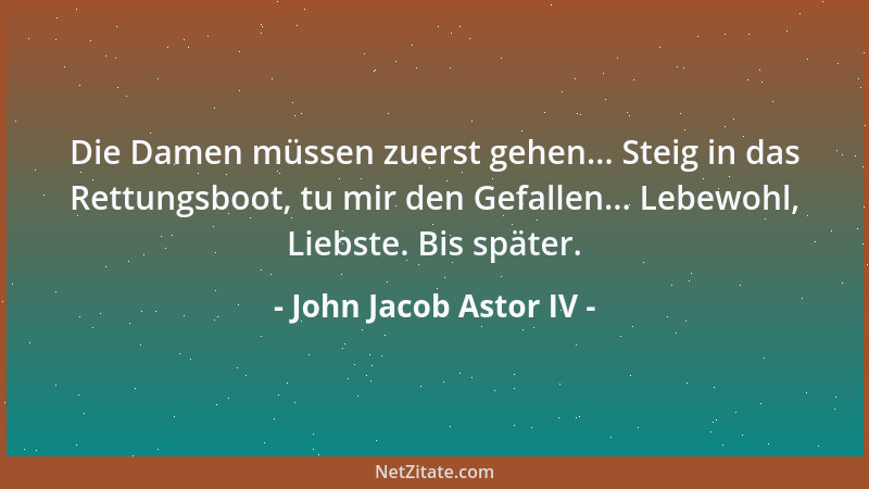 John Jacob Astor IV - Die Damen müssen zuerst gehen... Steig in das Rettungsboot, tu mir den Gefallen... Lebewohl, Liebste....