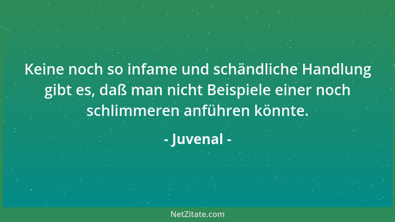 Juvenal - Keine noch so infame und schändliche Handlung gibt es, daß man nicht Beispiele einer noch schlimmeren anführen kö...