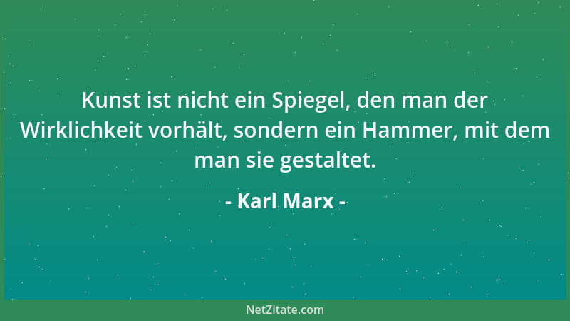 Karl Marx - Kunst ist nicht ein Spiegel, den man der Wirklichkeit vorhält, sondern ein Hammer, mit dem man sie gestaltet....