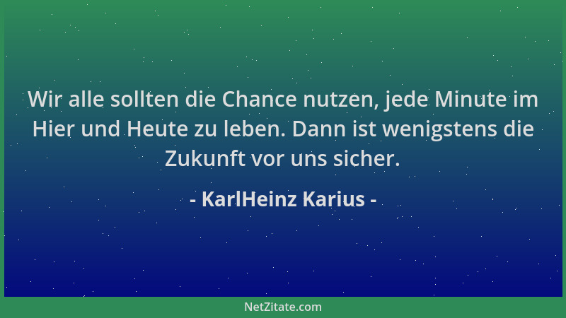 KarlHeinz Karius - Wir alle sollten die Chance nutzen, jede Minute im Hier und Heute zu leben. Dann ist wenigstens die Zuku...