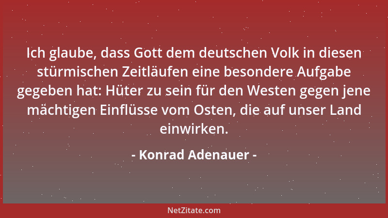 Konrad Adenauer - Ich glaube, dass Gott dem deutschen Volk in diesen stürmischen Zeitläufen eine besondere Aufgabe gegeben...