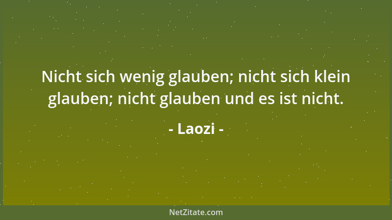 Laozi - Nicht sich wenig glauben; nicht sich klein glauben; nicht glauben und es ist nicht....