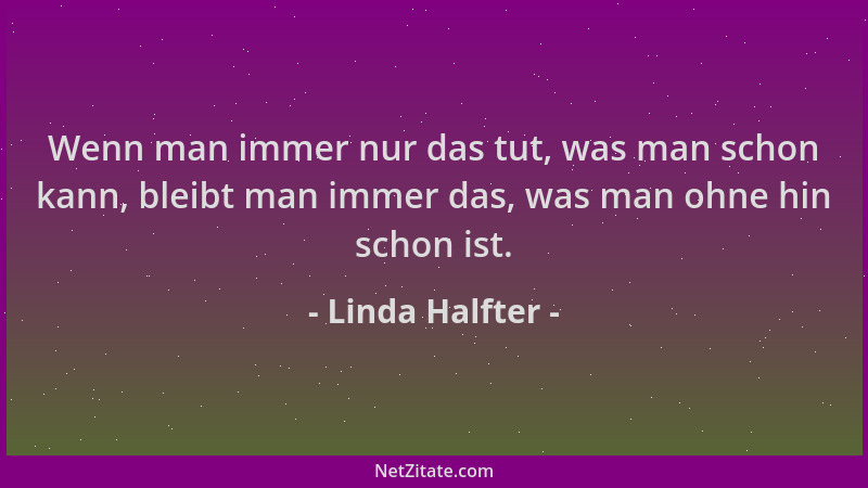 Linda Halfter - Wenn man immer nur das tut, was man schon kann, bleibt man immer das, was man ohne hin schon ist....