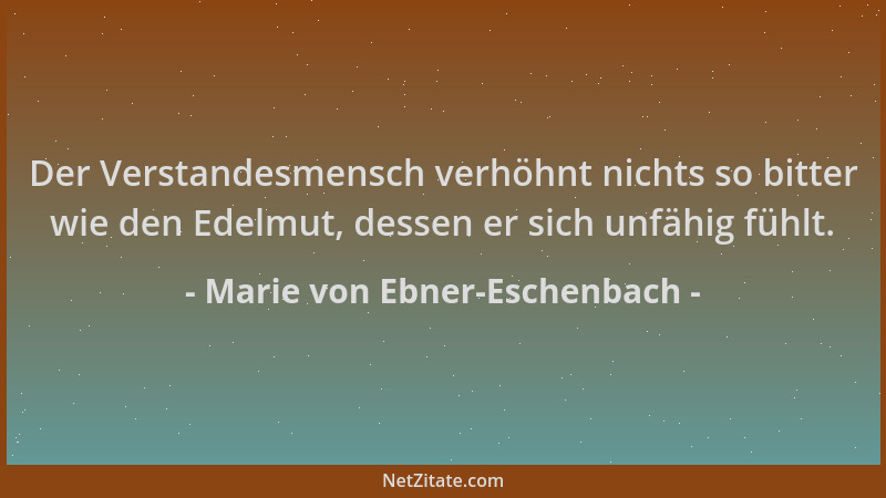 Marie von Ebner-Eschenbach - Der Verstandesmensch verhöhnt nichts so bitter wie den Edelmut, dessen er sich unfähig fühlt....