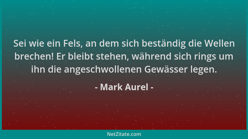Mark Aurel - Sei wie ein Fels, an dem sich beständig die Wellen brechen! Er bleibt stehen, während sich rings um ihn die an...