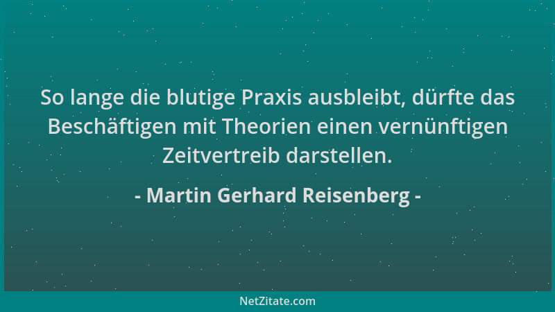 Martin Gerhard Reisenberg - So lange die blutige Praxis ausbleibt, dürfte das Beschäftigen mit Theorien einen vernünftigen...