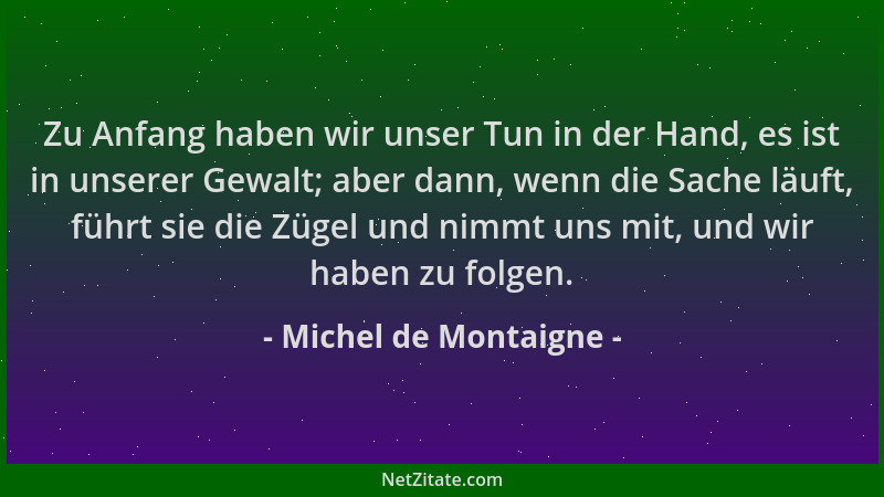 Michel de Montaigne - Zu Anfang haben wir unser Tun in der Hand, es ist in unserer Gewalt; aber dann, wenn die Sache läuft,...