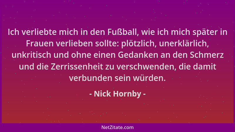 Nick Hornby - Ich verliebte mich in den Fußball, wie ich mich später in Frauen verlieben sollte: plötzlich, unerklärlich, u...