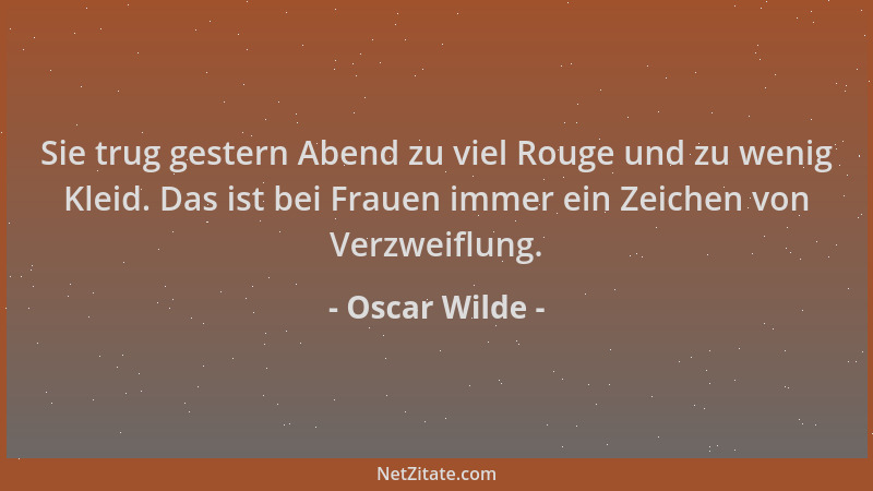 Oscar Wilde - Sie trug gestern Abend zu viel Rouge und zu wenig Kleid. Das ist bei Frauen immer ein Zeichen von Verzweiflun...