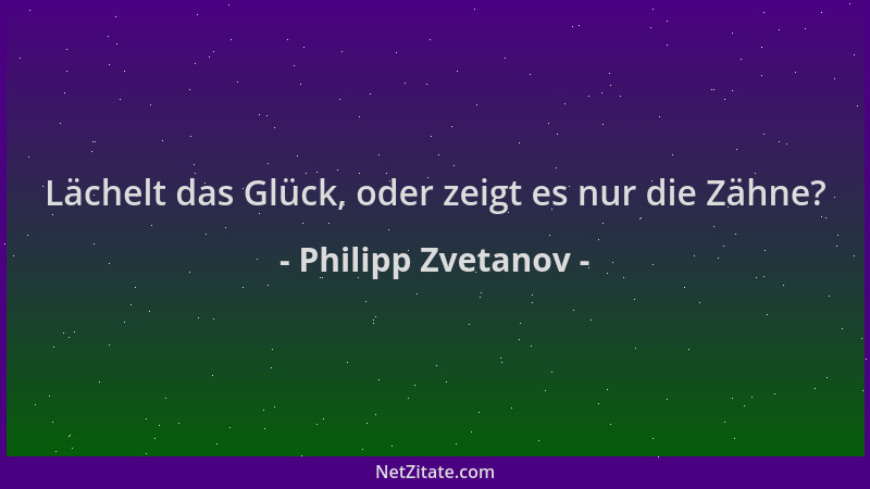 Philipp Zvetanov - Lächelt das Glück, oder zeigt es nur die Zähne?...