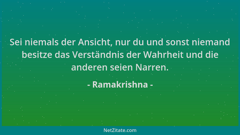 Ramakrishna - Sei niemals der Ansicht, nur du und sonst niemand besitze das Verständnis der Wahrheit und die anderen seien...