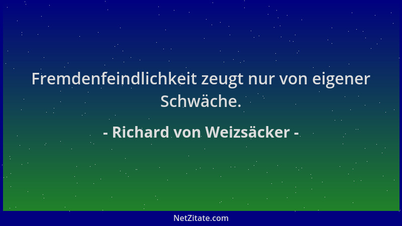 Richard von Weizsäcker - Fremdenfeindlichkeit zeugt nur von eigener Schwäche....