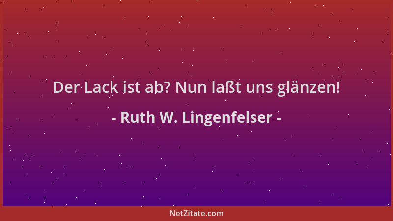 Ruth W. Lingenfelser - Der Lack ist ab? Nun laßt uns glänzen!...