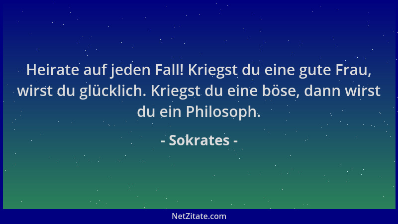 Sokrates - Heirate auf jeden Fall! Kriegst du eine gute Frau, wirst du glücklich. Kriegst du eine böse, dann wirst du ein P...