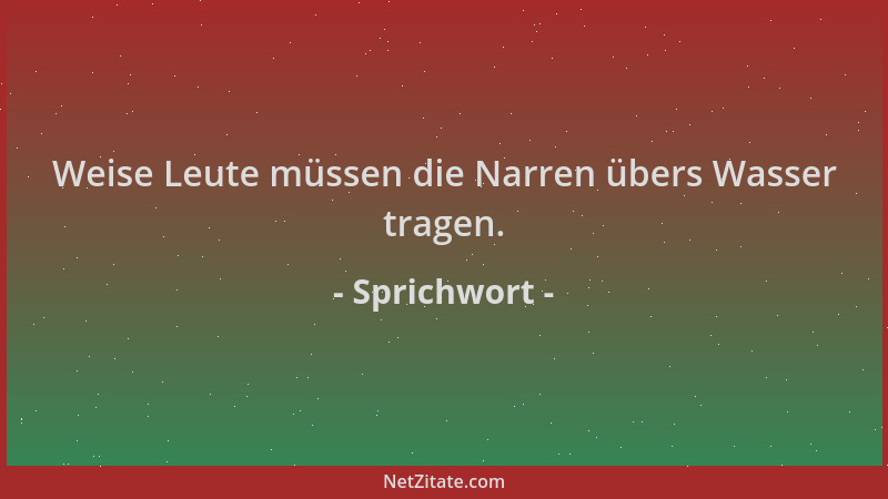 Sprichwort - Weise Leute müssen die Narren übers Wasser tragen....