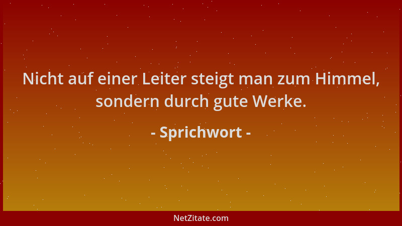 Sprichwort - Nicht auf einer Leiter steigt man zum Himmel, sondern durch gute Werke....