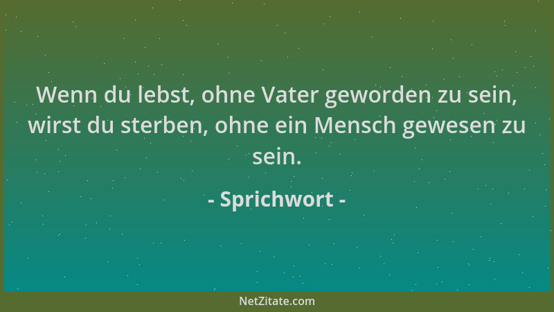 Sprichwort - Wenn du lebst, ohne Vater geworden zu sein, wirst du sterben, ohne ein Mensch gewesen zu sein....