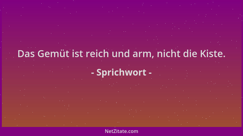 Sprichwort - Das Gemüt ist reich und arm, nicht die Kiste....