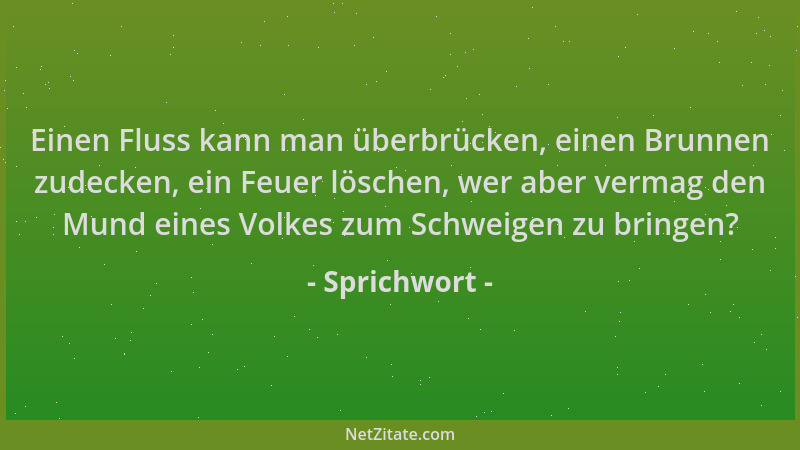 Sprichwort - Einen Fluss kann man überbrücken, einen Brunnen zudecken, ein Feuer löschen, wer aber vermag den Mund eines Vo...