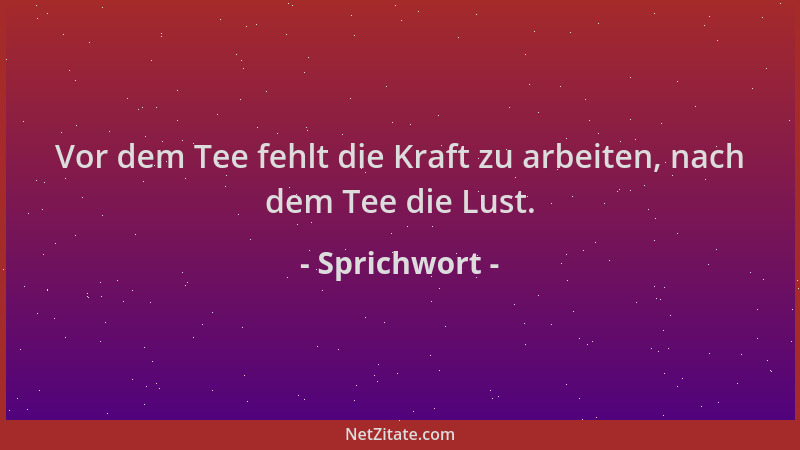 Sprichwort - Vor dem Tee fehlt die Kraft zu arbeiten, nach dem Tee die Lust....