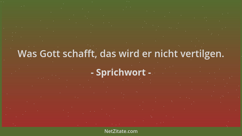 Sprichwort - Was Gott schafft, das wird er nicht vertilgen....