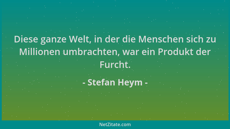 Stefan Heym - Diese ganze Welt, in der die Menschen sich zu Millionen umbrachten, war ein Produkt der Furcht....