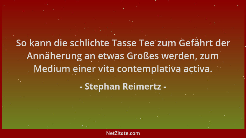 Stephan Reimertz - So kann die schlichte Tasse Tee zum Gefährt der Annäherung an etwas Großes werden, zum Medium einer vita...
