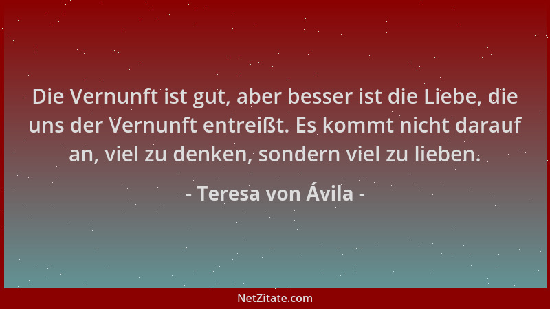 Teresa von Ávila - Die Vernunft ist gut, aber besser ist die Liebe, die uns der Vernunft entreißt. Es kommt nicht darauf an...