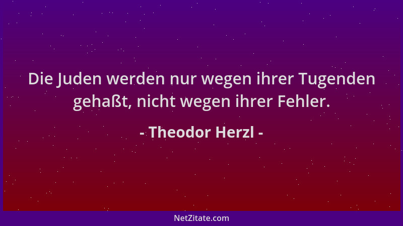 Theodor Herzl - Die Juden werden nur wegen ihrer Tugenden gehaßt, nicht wegen ihrer Fehler....