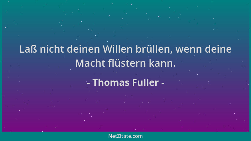 Thomas Fuller - Laß nicht deinen Willen brüllen, wenn deine Macht flüstern kann....