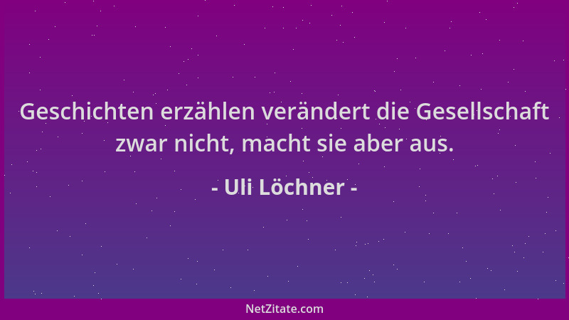 Uli Löchner - Geschichten erzählen verändert die Gesellschaft zwar nicht, macht sie aber aus....
