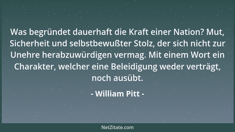 William Pitt - Was begründet dauerhaft die Kraft einer Nation? Mut, Sicherheit und selbstbewußter Stolz, der sich nicht zur...