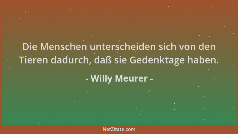 Willy Meurer - Die Menschen unterscheiden sich von den Tieren dadurch, daß sie Gedenktage haben....