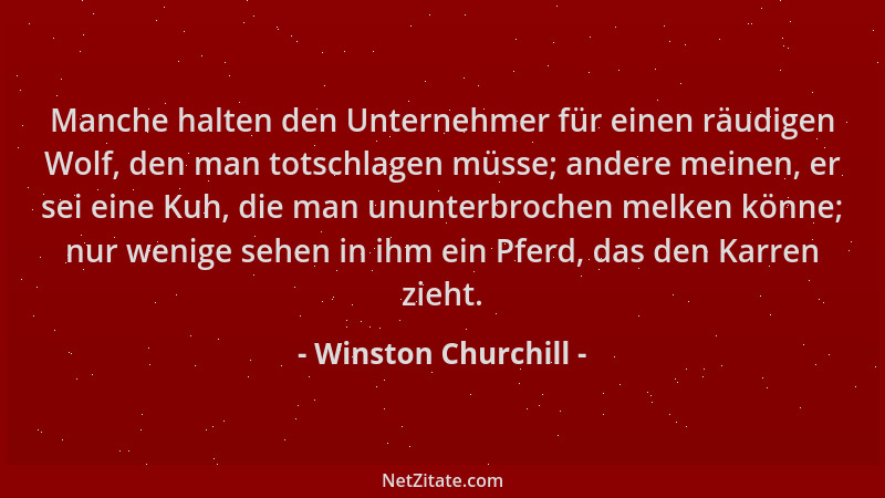 Winston Churchill - Manche halten den Unternehmer für einen räudigen Wolf, den man totschlagen müsse; andere meinen, er sei...