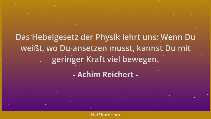 Achim Reichert - Das Hebelgesetz der Physik lehrt uns: Wenn Du weißt, wo Du ansetzen musst, kannst Du mit geringer Kraft vi...