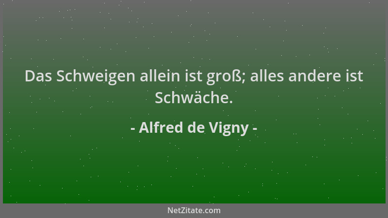Alfred de Vigny - Das Schweigen allein ist groß; alles andere ist Schwäche....